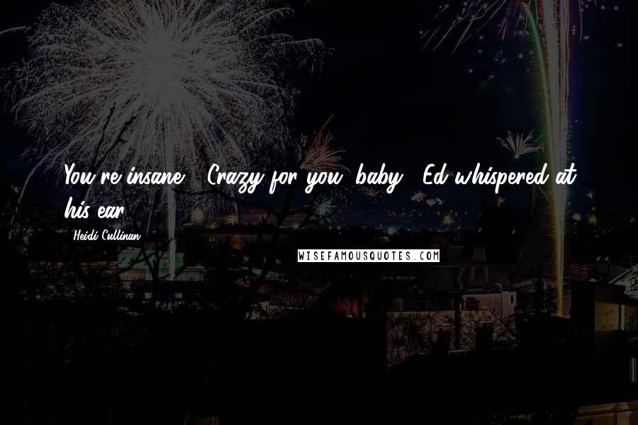 Heidi Cullinan Quotes: You're insane." "Crazy for you, baby," Ed whispered at his ear.