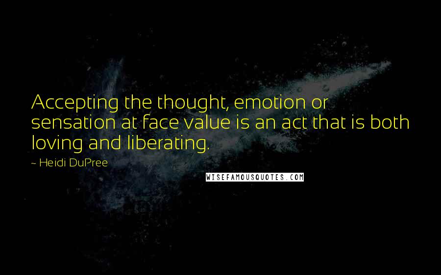 Heidi DuPree Quotes: Accepting the thought, emotion or sensation at face value is an act that is both loving and liberating.