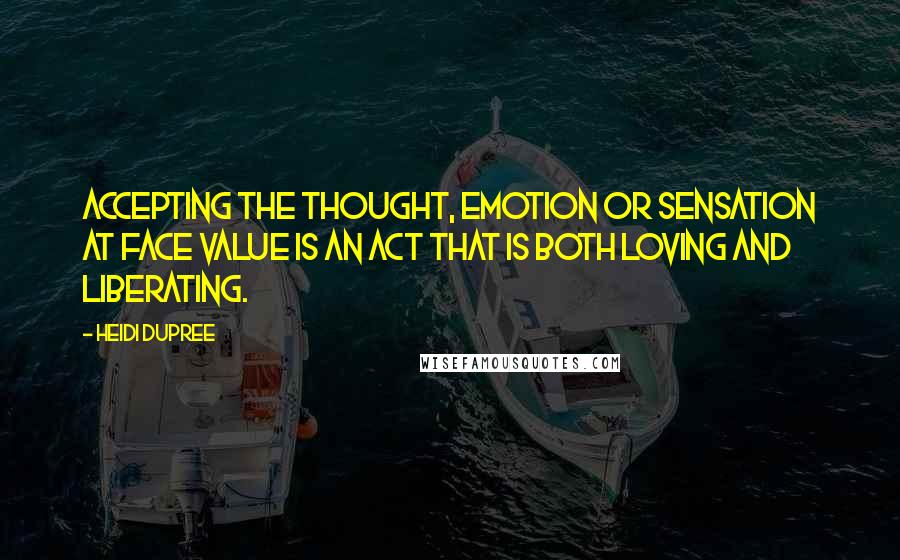 Heidi DuPree Quotes: Accepting the thought, emotion or sensation at face value is an act that is both loving and liberating.