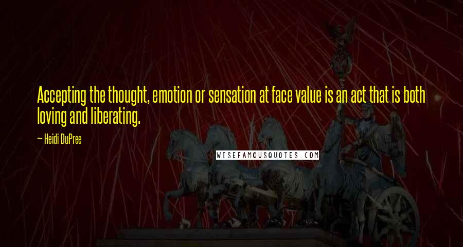 Heidi DuPree Quotes: Accepting the thought, emotion or sensation at face value is an act that is both loving and liberating.