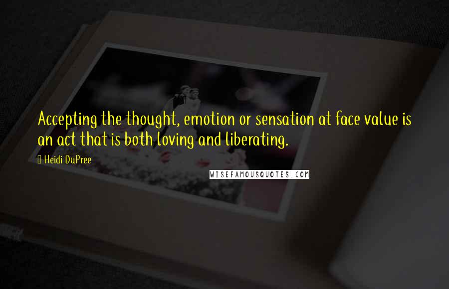 Heidi DuPree Quotes: Accepting the thought, emotion or sensation at face value is an act that is both loving and liberating.