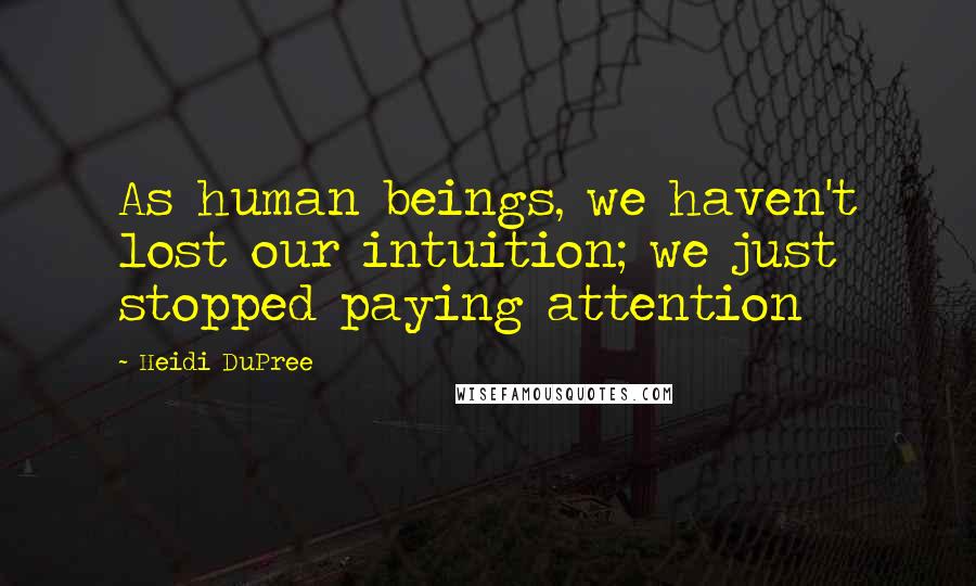 Heidi DuPree Quotes: As human beings, we haven't lost our intuition; we just stopped paying attention