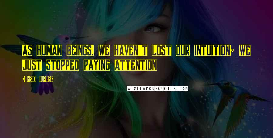 Heidi DuPree Quotes: As human beings, we haven't lost our intuition; we just stopped paying attention