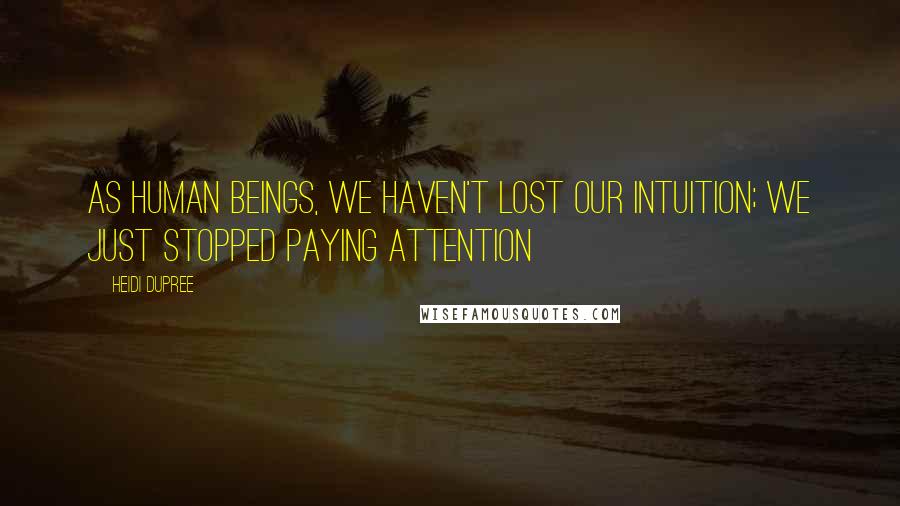 Heidi DuPree Quotes: As human beings, we haven't lost our intuition; we just stopped paying attention