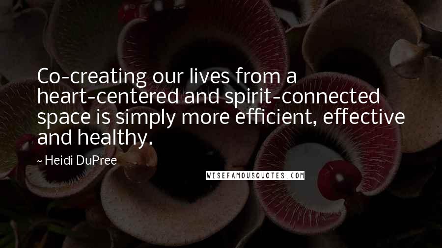 Heidi DuPree Quotes: Co-creating our lives from a heart-centered and spirit-connected space is simply more efficient, effective and healthy.