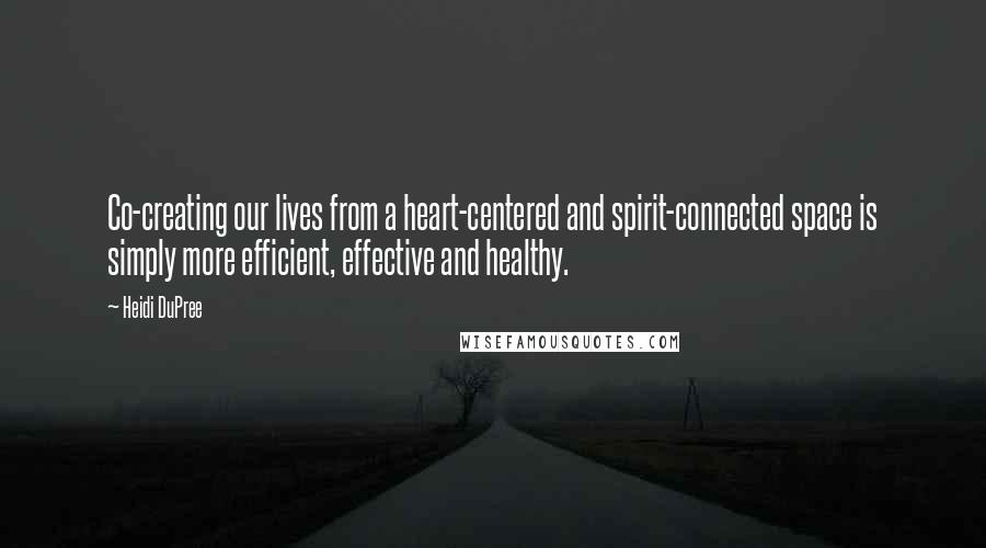 Heidi DuPree Quotes: Co-creating our lives from a heart-centered and spirit-connected space is simply more efficient, effective and healthy.