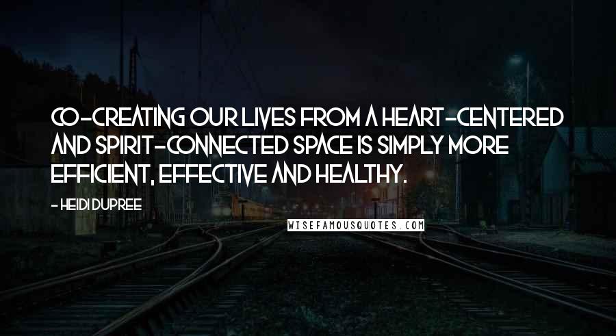 Heidi DuPree Quotes: Co-creating our lives from a heart-centered and spirit-connected space is simply more efficient, effective and healthy.