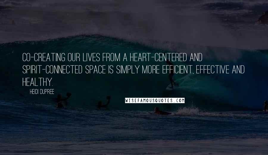 Heidi DuPree Quotes: Co-creating our lives from a heart-centered and spirit-connected space is simply more efficient, effective and healthy.