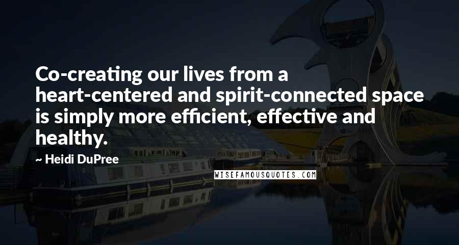 Heidi DuPree Quotes: Co-creating our lives from a heart-centered and spirit-connected space is simply more efficient, effective and healthy.
