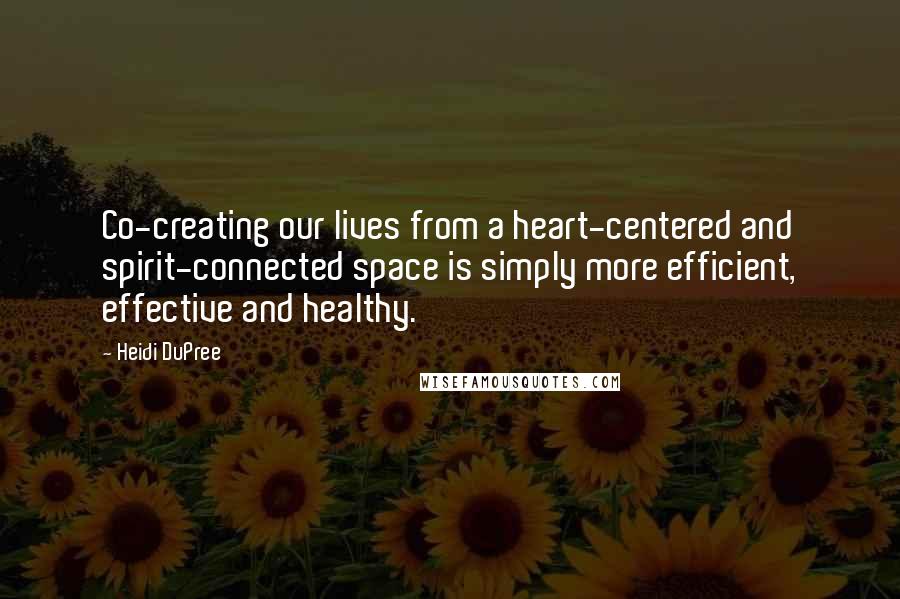Heidi DuPree Quotes: Co-creating our lives from a heart-centered and spirit-connected space is simply more efficient, effective and healthy.