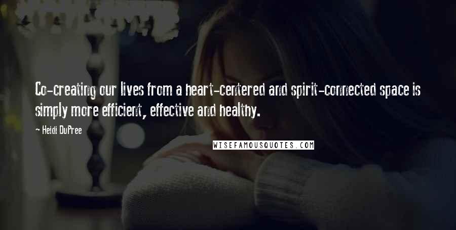 Heidi DuPree Quotes: Co-creating our lives from a heart-centered and spirit-connected space is simply more efficient, effective and healthy.
