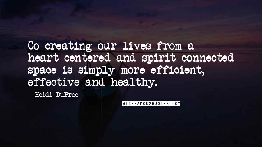 Heidi DuPree Quotes: Co-creating our lives from a heart-centered and spirit-connected space is simply more efficient, effective and healthy.