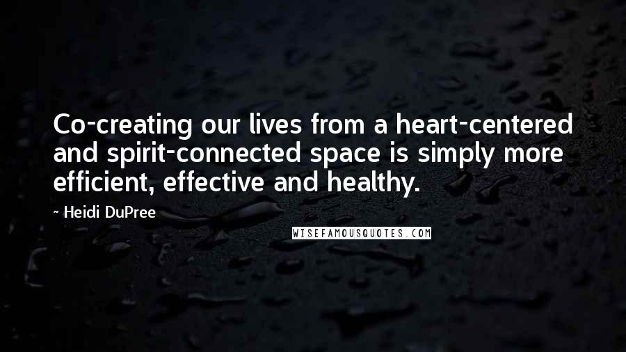Heidi DuPree Quotes: Co-creating our lives from a heart-centered and spirit-connected space is simply more efficient, effective and healthy.