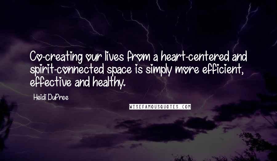 Heidi DuPree Quotes: Co-creating our lives from a heart-centered and spirit-connected space is simply more efficient, effective and healthy.