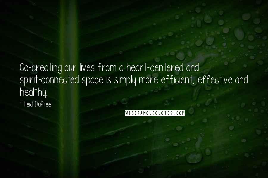 Heidi DuPree Quotes: Co-creating our lives from a heart-centered and spirit-connected space is simply more efficient, effective and healthy.