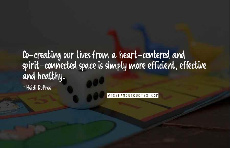 Heidi DuPree Quotes: Co-creating our lives from a heart-centered and spirit-connected space is simply more efficient, effective and healthy.