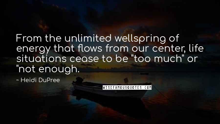 Heidi DuPree Quotes: From the unlimited wellspring of energy that flows from our center, life situations cease to be "too much" or "not enough.