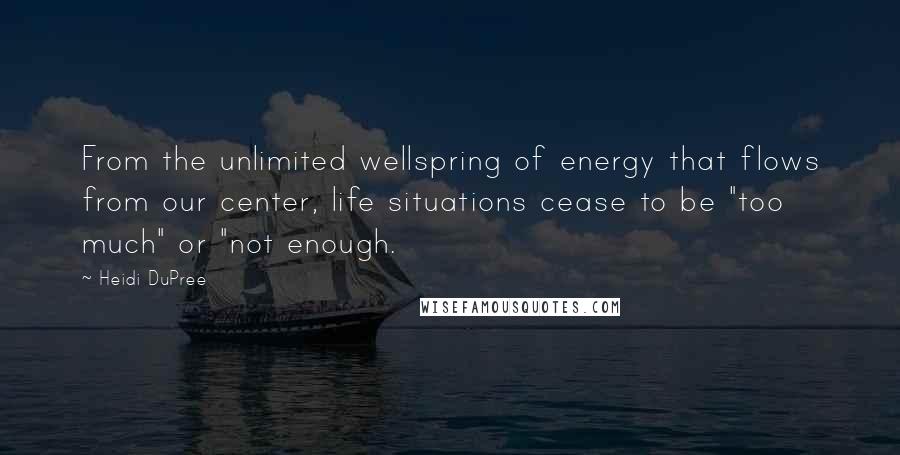 Heidi DuPree Quotes: From the unlimited wellspring of energy that flows from our center, life situations cease to be "too much" or "not enough.