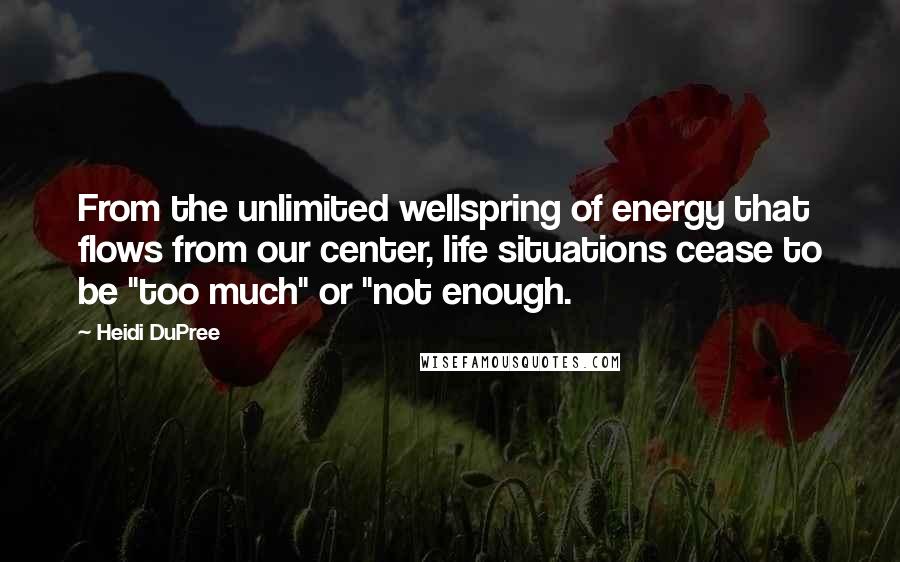 Heidi DuPree Quotes: From the unlimited wellspring of energy that flows from our center, life situations cease to be "too much" or "not enough.