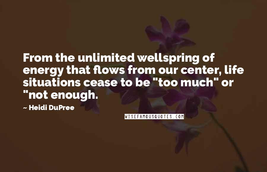 Heidi DuPree Quotes: From the unlimited wellspring of energy that flows from our center, life situations cease to be "too much" or "not enough.