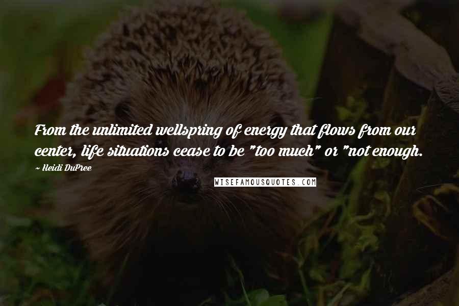 Heidi DuPree Quotes: From the unlimited wellspring of energy that flows from our center, life situations cease to be "too much" or "not enough.