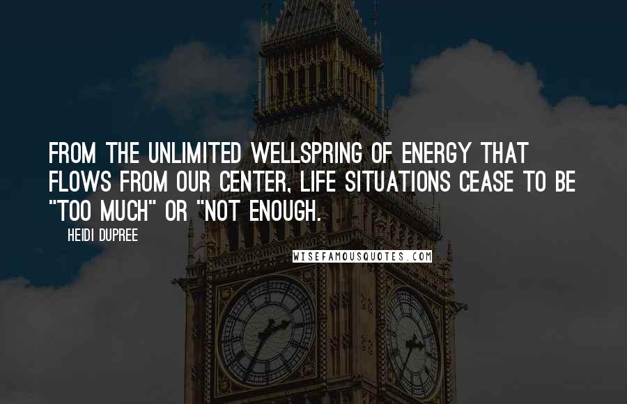 Heidi DuPree Quotes: From the unlimited wellspring of energy that flows from our center, life situations cease to be "too much" or "not enough.
