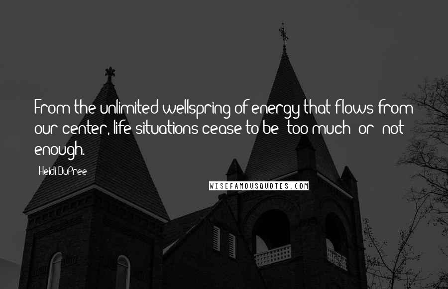 Heidi DuPree Quotes: From the unlimited wellspring of energy that flows from our center, life situations cease to be "too much" or "not enough.