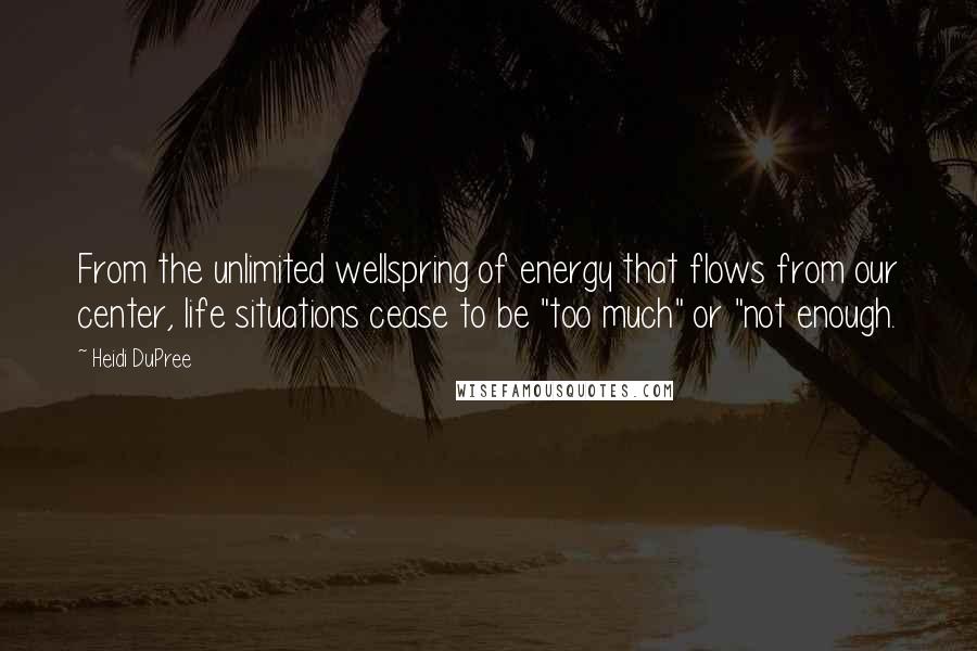 Heidi DuPree Quotes: From the unlimited wellspring of energy that flows from our center, life situations cease to be "too much" or "not enough.