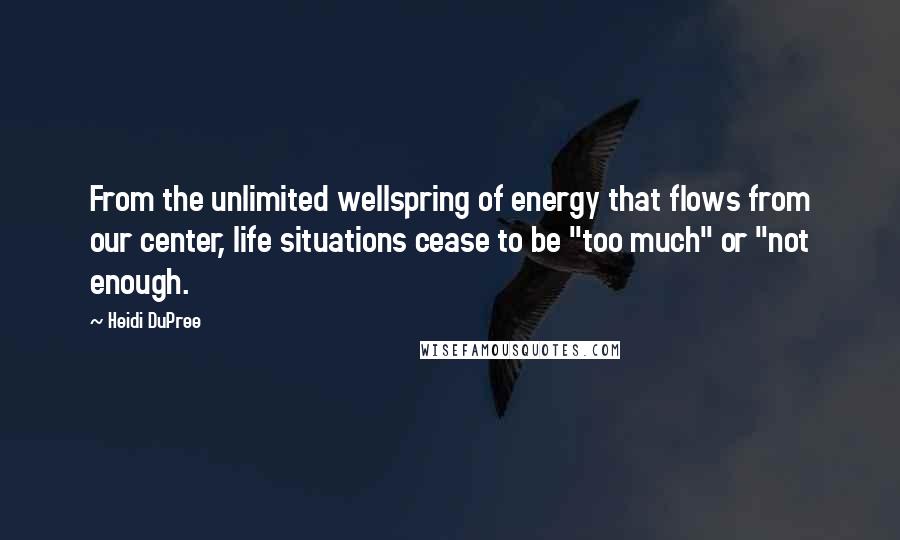 Heidi DuPree Quotes: From the unlimited wellspring of energy that flows from our center, life situations cease to be "too much" or "not enough.