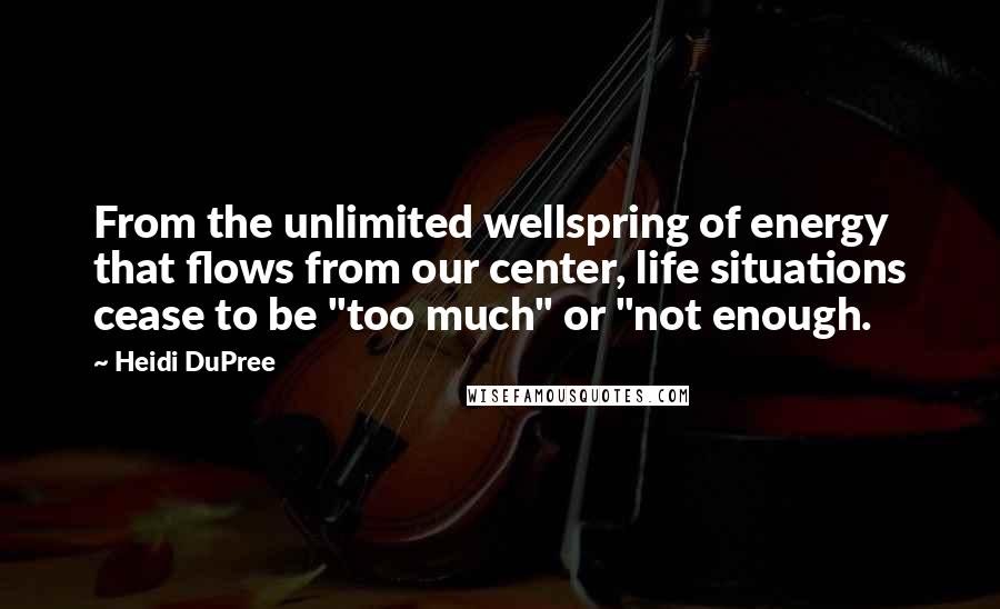 Heidi DuPree Quotes: From the unlimited wellspring of energy that flows from our center, life situations cease to be "too much" or "not enough.