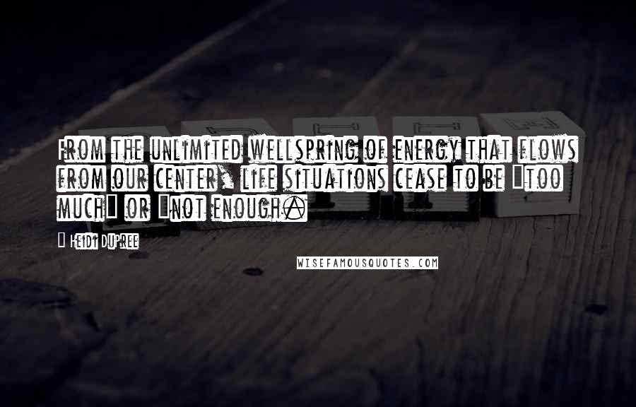 Heidi DuPree Quotes: From the unlimited wellspring of energy that flows from our center, life situations cease to be "too much" or "not enough.