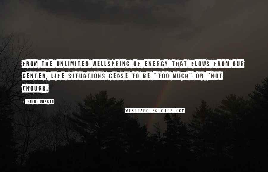 Heidi DuPree Quotes: From the unlimited wellspring of energy that flows from our center, life situations cease to be "too much" or "not enough.