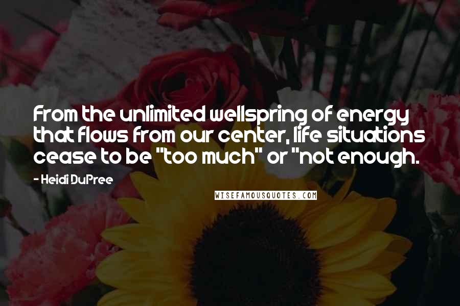 Heidi DuPree Quotes: From the unlimited wellspring of energy that flows from our center, life situations cease to be "too much" or "not enough.