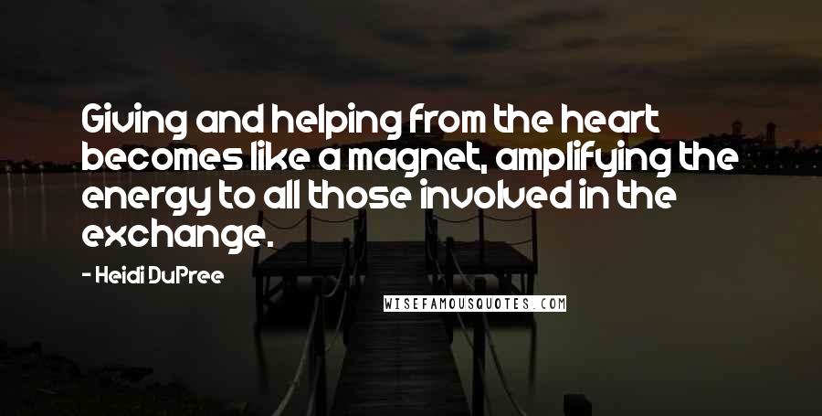 Heidi DuPree Quotes: Giving and helping from the heart becomes like a magnet, amplifying the energy to all those involved in the exchange.