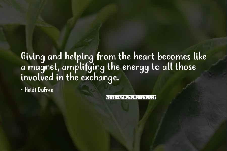 Heidi DuPree Quotes: Giving and helping from the heart becomes like a magnet, amplifying the energy to all those involved in the exchange.