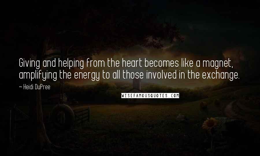 Heidi DuPree Quotes: Giving and helping from the heart becomes like a magnet, amplifying the energy to all those involved in the exchange.