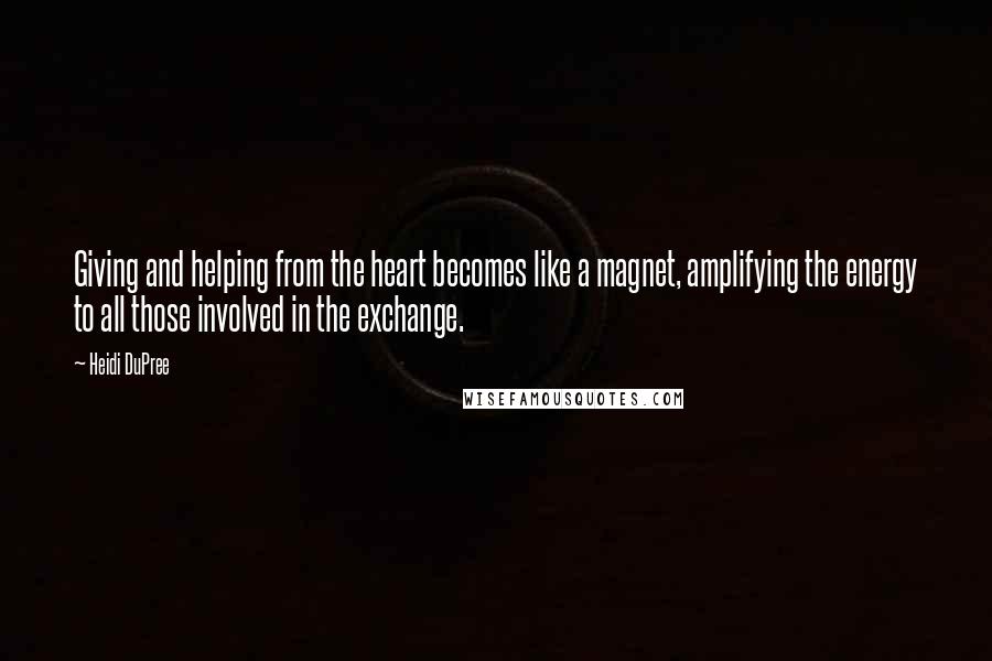 Heidi DuPree Quotes: Giving and helping from the heart becomes like a magnet, amplifying the energy to all those involved in the exchange.