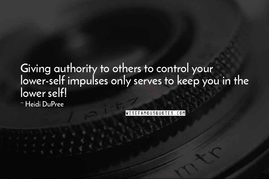 Heidi DuPree Quotes: Giving authority to others to control your lower-self impulses only serves to keep you in the lower self!