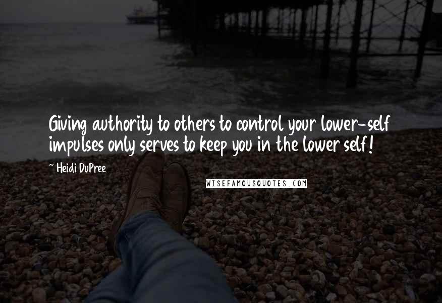 Heidi DuPree Quotes: Giving authority to others to control your lower-self impulses only serves to keep you in the lower self!