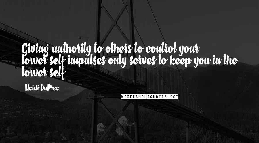 Heidi DuPree Quotes: Giving authority to others to control your lower-self impulses only serves to keep you in the lower self!