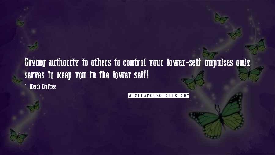 Heidi DuPree Quotes: Giving authority to others to control your lower-self impulses only serves to keep you in the lower self!