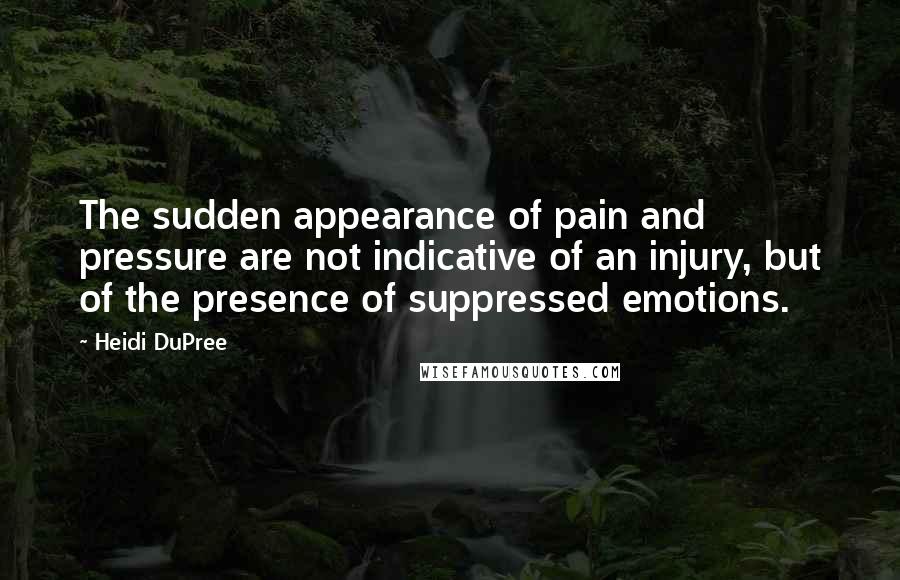 Heidi DuPree Quotes: The sudden appearance of pain and pressure are not indicative of an injury, but of the presence of suppressed emotions.