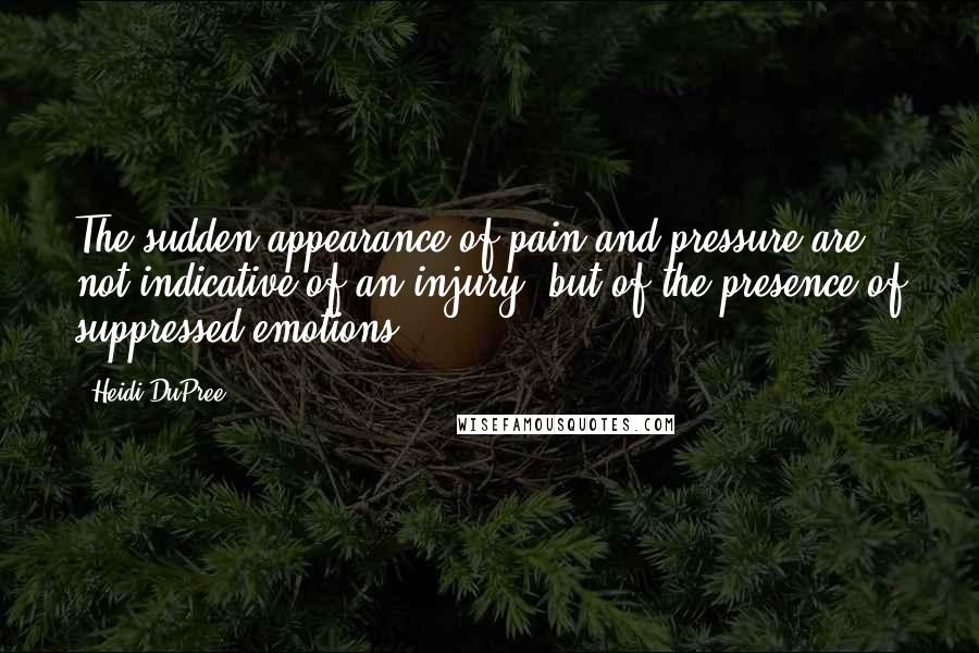 Heidi DuPree Quotes: The sudden appearance of pain and pressure are not indicative of an injury, but of the presence of suppressed emotions.