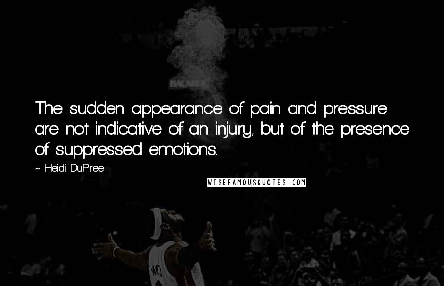 Heidi DuPree Quotes: The sudden appearance of pain and pressure are not indicative of an injury, but of the presence of suppressed emotions.