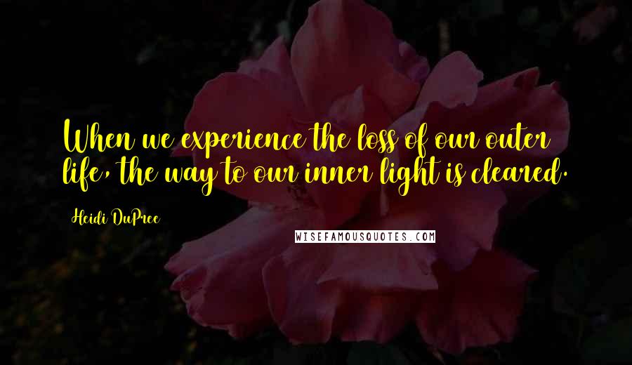 Heidi DuPree Quotes: When we experience the loss of our outer life, the way to our inner light is cleared.