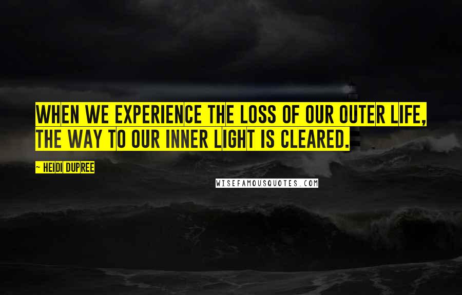 Heidi DuPree Quotes: When we experience the loss of our outer life, the way to our inner light is cleared.