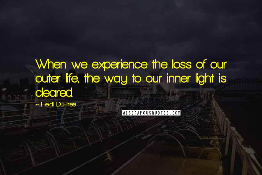 Heidi DuPree Quotes: When we experience the loss of our outer life, the way to our inner light is cleared.