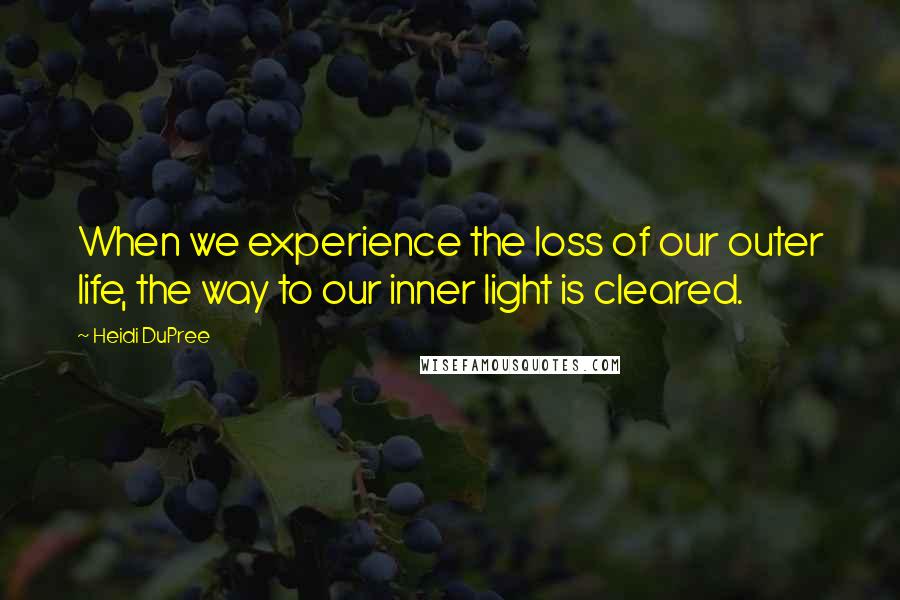 Heidi DuPree Quotes: When we experience the loss of our outer life, the way to our inner light is cleared.