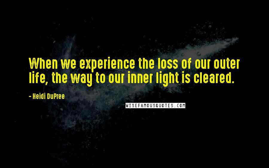 Heidi DuPree Quotes: When we experience the loss of our outer life, the way to our inner light is cleared.