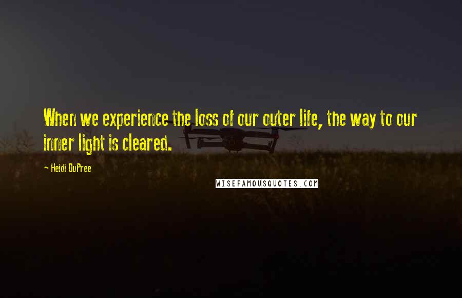 Heidi DuPree Quotes: When we experience the loss of our outer life, the way to our inner light is cleared.